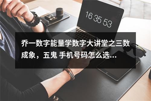 乔一数字能量学数字大讲堂之三数成象，五鬼 手机号码怎么选号最好不建议用作手机号的数