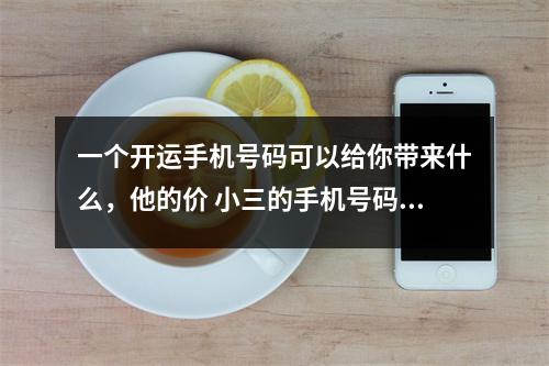 一个开运手机号码可以给你带来什么，他的价 小三的手机号码有什么特点跟大家一