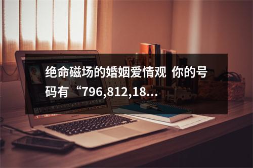 绝命磁场的婚姻爱情观  你的号码有“796,812,184”这样的数字