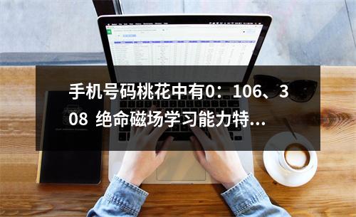 手机号码桃花中有0：106、308  绝命磁场学习能力特点