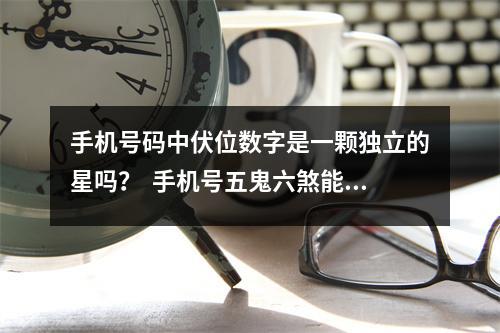手机号码中伏位数字是一颗独立的星吗？  手机号五鬼六煞能量数字组合特征