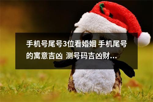 手机号尾号3位看婚姻 手机尾号的寓意吉凶  测号码吉凶财运 转运旺财手机号